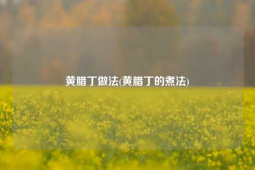 黄腊丁做法(黄腊丁的煮法)
