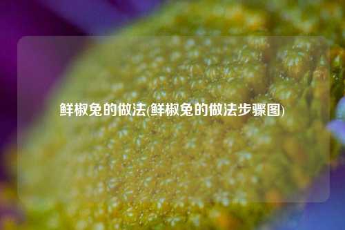 鲜椒兔的做法(鲜椒兔的做法步骤图)