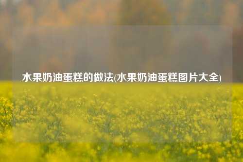 水果奶油蛋糕的做法(水果奶油蛋糕图片大全)